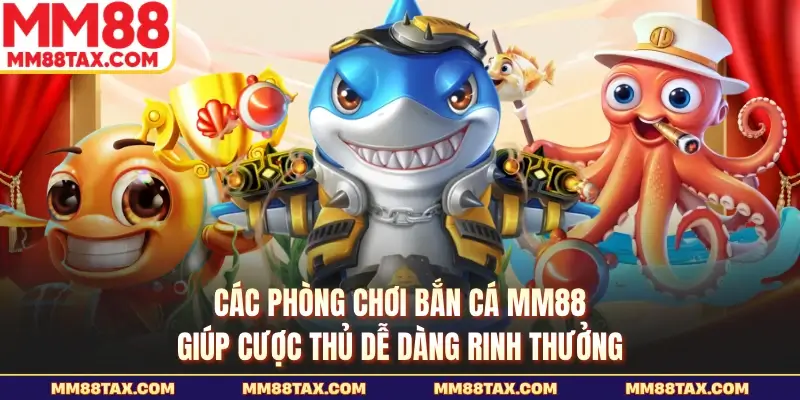 Các phòng chơi bắn cá MM88 giúp cược thủ dễ dàng rinh thưởng