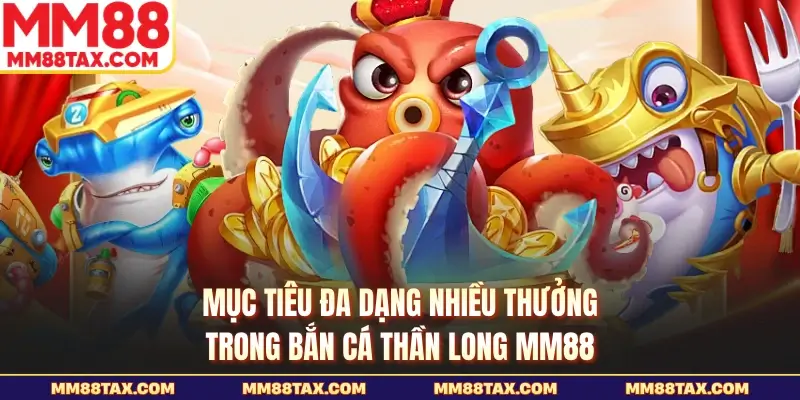 Bắn Cá Thần Long MM88 - Kho Báu Rồng Thiêng Chờ Bạn 5 Mục tiêu đa dạng nhiều thưởng trong bắn cá thần long MM88